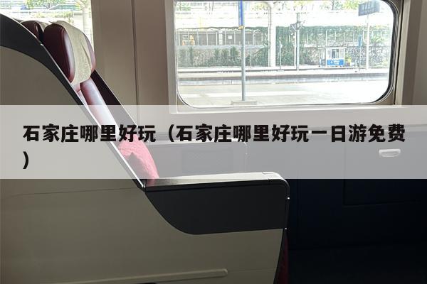 石家庄哪里好玩（石家庄哪里好玩一日游免费）