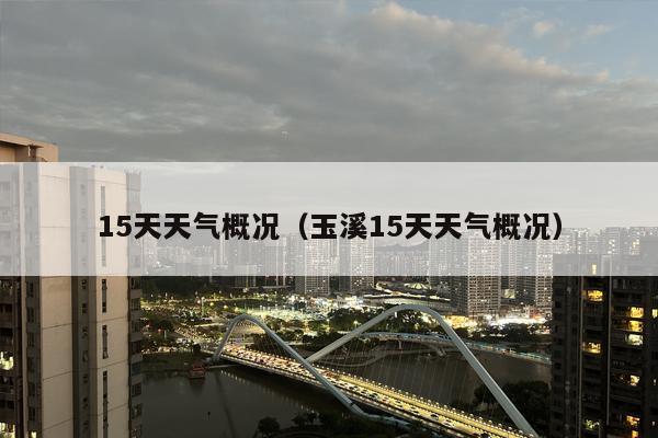 15天天气概况（玉溪15天天气概况）