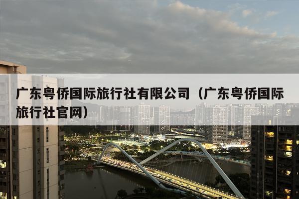 广东粤侨国际旅行社有限公司（广东粤侨国际旅行社官网）