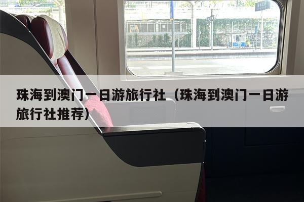 珠海到澳门一日游旅行社（珠海到澳门一日游旅行社推荐）