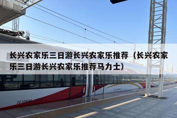 长兴农家乐三日游长兴农家乐推荐（长兴农家乐三日游长兴农家乐推荐马力士）