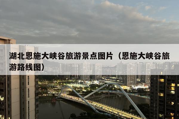 湖北恩施大峡谷旅游景点图片（恩施大峡谷旅游路线图）