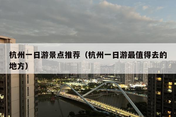 杭州一日游景点推荐（杭州一日游最值得去的地方）