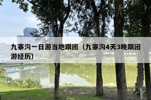 九寨沟一日游当地跟团（九寨沟4天3晚跟团游经历）