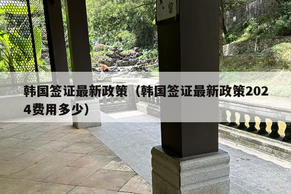 韩国签证最新政策（韩国签证最新政策2024费用多少）