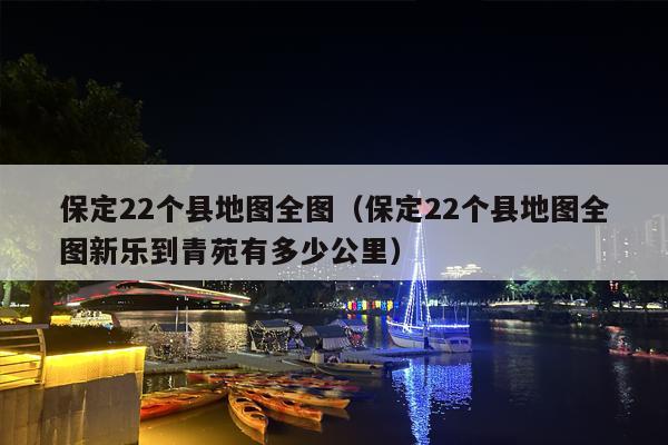 保定22个县地图全图（保定22个县地图全图新乐到青苑有多少公里）