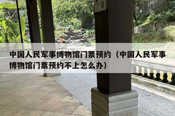 中国人民军事博物馆门票预约（中国人民军事博物馆门票预约不上怎么办）