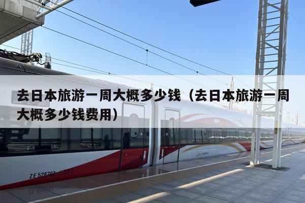去日本旅游一周大概多少钱（去日本旅游一周大概多少钱费用）