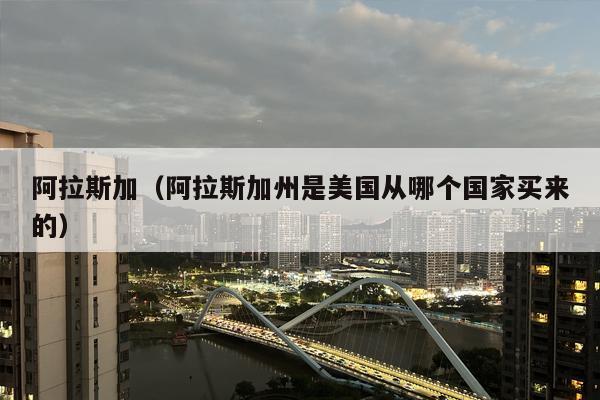 阿拉斯加（阿拉斯加州是美国从哪个国家买来的）