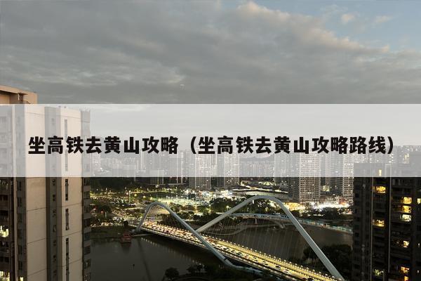 坐高铁去黄山攻略（坐高铁去黄山攻略路线）