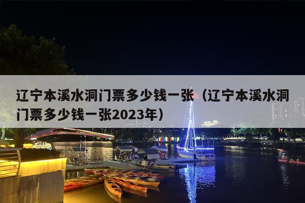 辽宁本溪水洞门票多少钱一张（辽宁本溪水洞门票多少钱一张2023年）