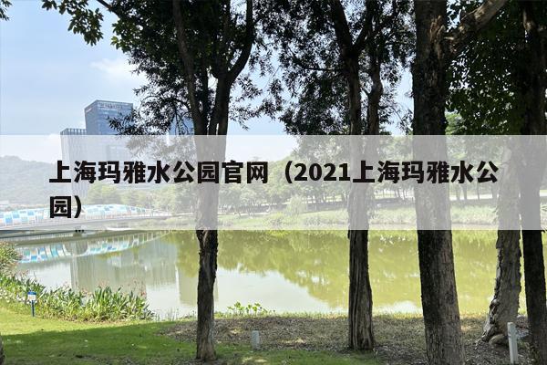 上海玛雅水公园官网（2021上海玛雅水公园）
