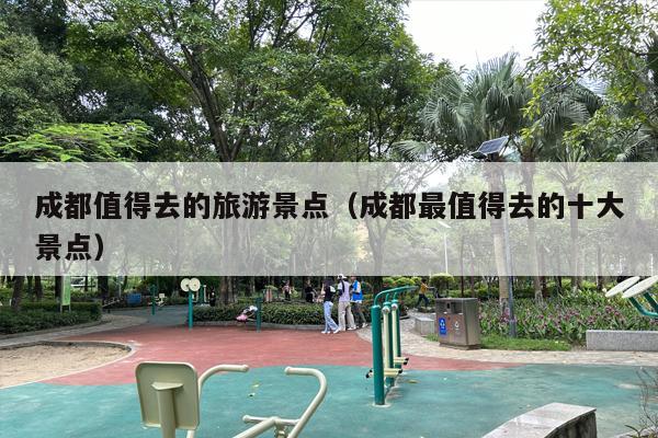 成都值得去的旅游景点（成都最值得去的十大景点）