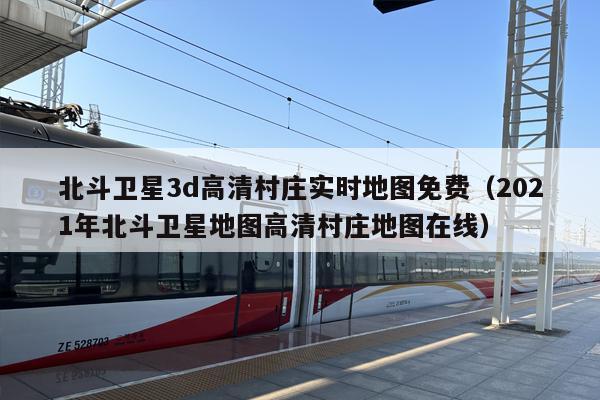 北斗卫星3d高清村庄实时地图免费（2021年北斗卫星地图高清村庄地图在线）