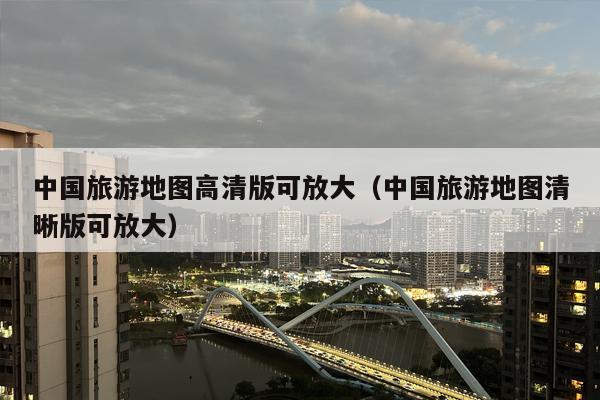 中国旅游地图高清版可放大（中国旅游地图清晰版可放大）
