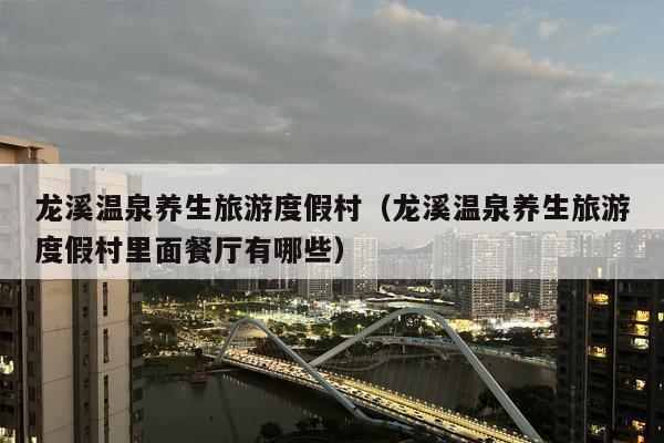 龙溪温泉养生旅游度假村（龙溪温泉养生旅游度假村里面餐厅有哪些）