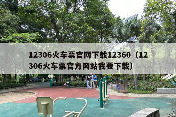 12306火车票官网下载12360（12306火车票官方网站我要下载）