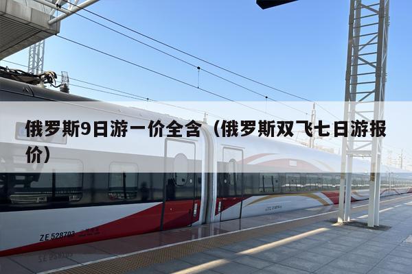 俄罗斯9日游一价全含（俄罗斯双飞七日游报价）