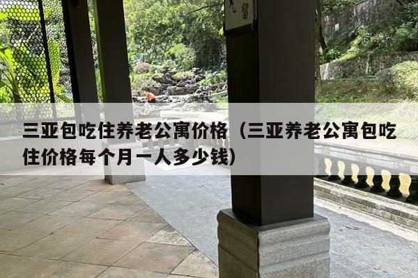 三亚包吃住养老公寓价格（三亚养老公寓包吃住价格每个月一人多少钱）