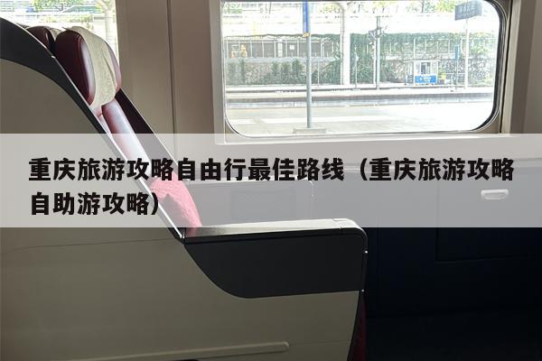 重庆旅游攻略自由行最佳路线（重庆旅游攻略自助游攻略）