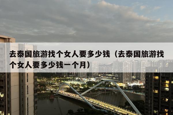 去泰国旅游找个女人要多少钱（去泰国旅游找个女人要多少钱一个月）