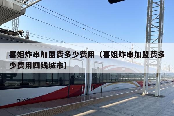 喜姐炸串加盟费多少费用（喜姐炸串加盟费多少费用四线城市）