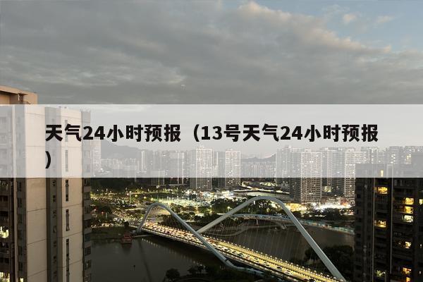 天气24小时预报（13号天气24小时预报）
