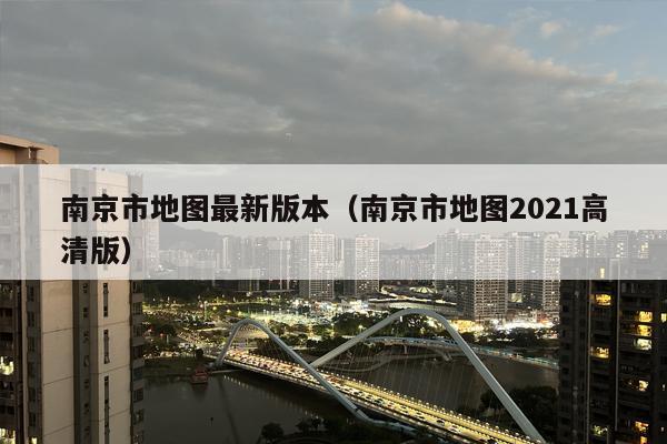 南京市地图最新版本（南京市地图2021高清版）