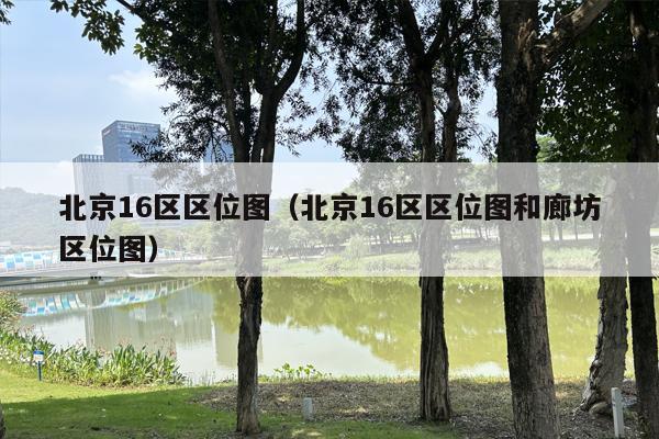 北京16区区位图（北京16区区位图和廊坊区位图）