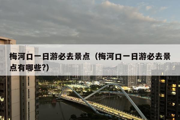 梅河口一日游必去景点（梅河口一日游必去景点有哪些?）