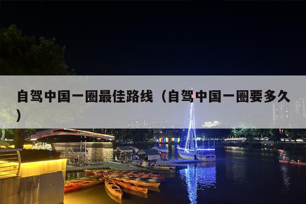自驾中国一圈最佳路线（自驾中国一圈要多久）