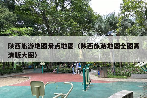 陕西旅游地图景点地图（陕西旅游地图全图高清版大图）