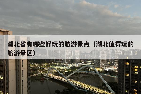 湖北省有哪些好玩的旅游景点（湖北值得玩的旅游景区）