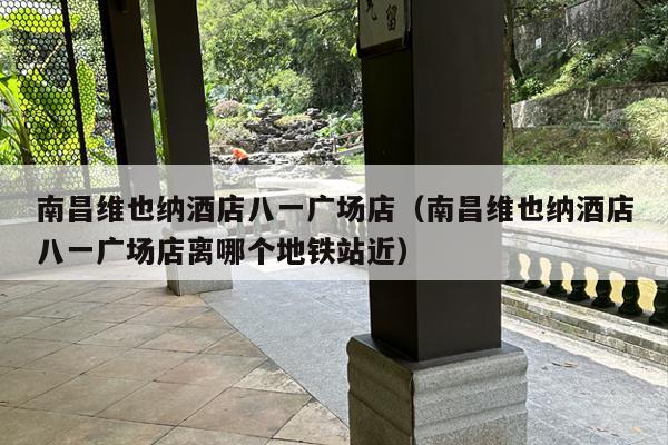 南昌维也纳酒店八一广场店（南昌维也纳酒店八一广场店离哪个地铁站近）