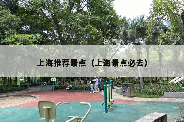 上海推荐景点（上海景点必去）