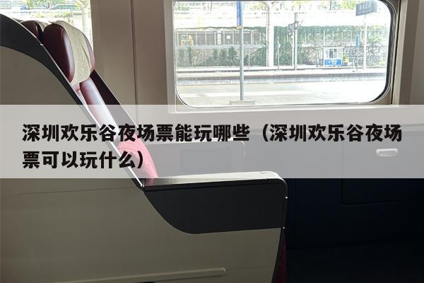 深圳欢乐谷夜场票能玩哪些（深圳欢乐谷夜场票可以玩什么）