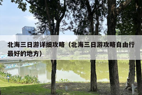 北海三日游详细攻略（北海三日游攻略自由行最好的地方）