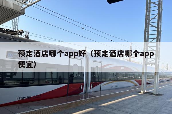 预定酒店哪个app好（预定酒店哪个app便宜）