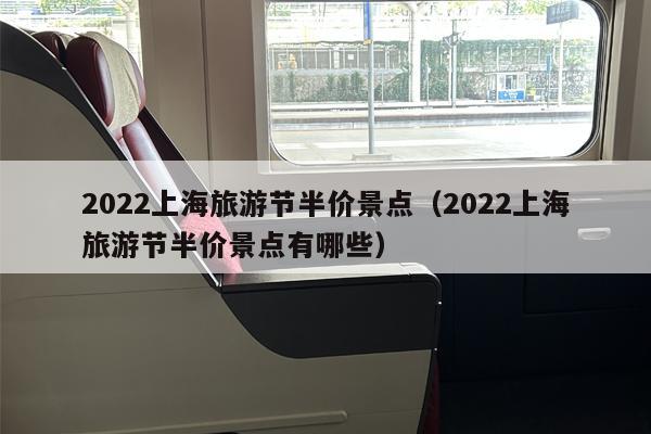 2022上海旅游节半价景点（2022上海旅游节半价景点有哪些）