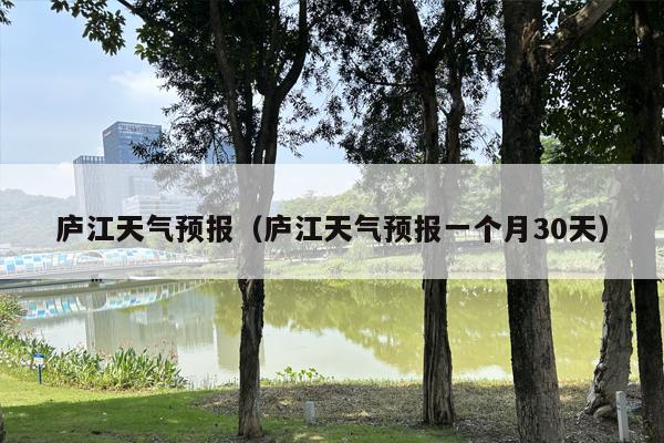 庐江天气预报（庐江天气预报一个月30天）