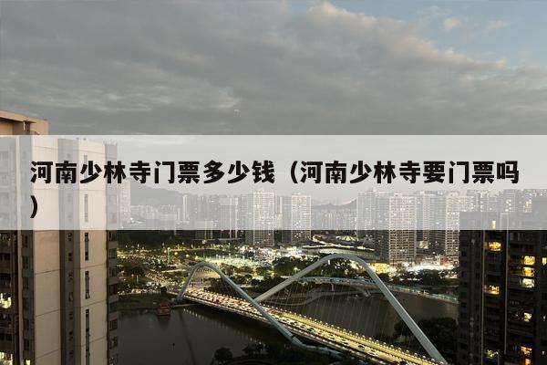 河南少林寺门票多少钱（河南少林寺要门票吗）
