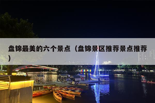 盘锦最美的六个景点（盘锦景区推荐景点推荐）