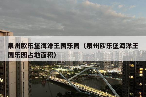 泉州欧乐堡海洋王国乐园（泉州欧乐堡海洋王国乐园占地面积）