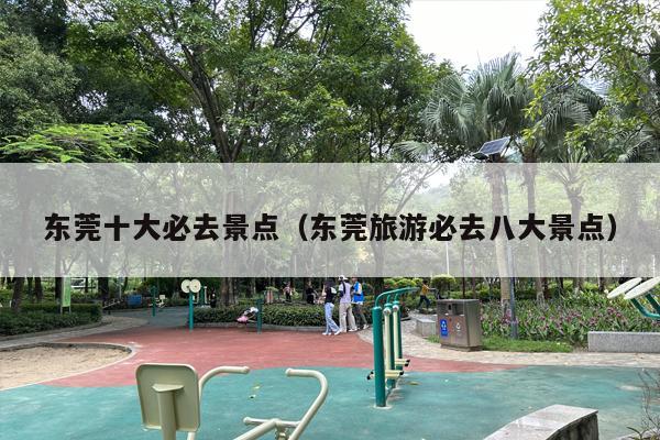 东莞十大必去景点（东莞旅游必去八大景点）