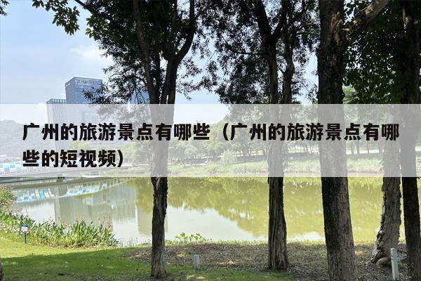 广州的旅游景点有哪些（广州的旅游景点有哪些的短视频）