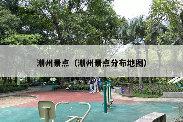 潮州景点（潮州景点分布地图）