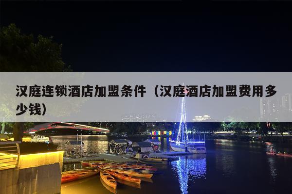 汉庭连锁酒店加盟条件（汉庭酒店加盟费用多少钱）