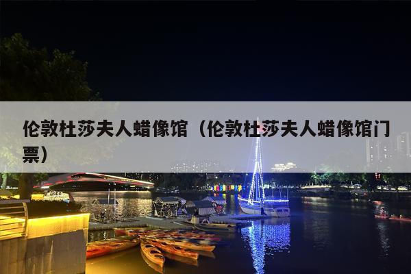 伦敦杜莎夫人蜡像馆（伦敦杜莎夫人蜡像馆门票）