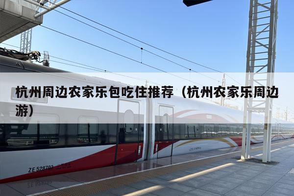 杭州周边农家乐包吃住推荐（杭州农家乐周边游）