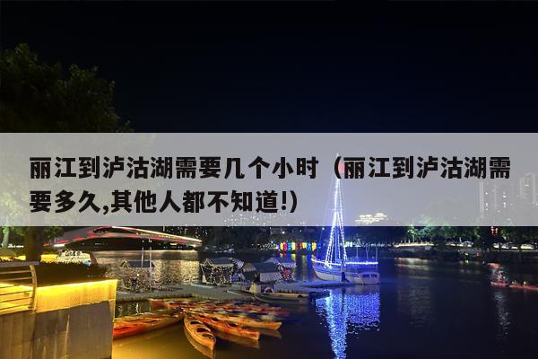 丽江到泸沽湖需要几个小时（丽江到泸沽湖需要多久,其他人都不知道!）
